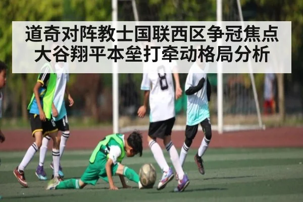 道奇对阵教士国联西区争冠焦点 大谷翔平本垒打牵动格局分析