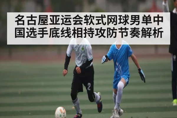 名古屋亚运会软式网球男单中国选手底线相持攻防节奏解析